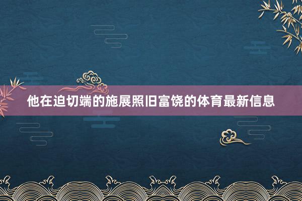 他在迫切端的施展照旧富饶的体育最新信息