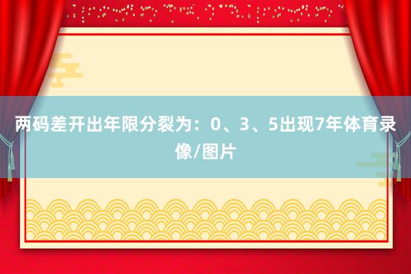 两码差开出年限分裂为：0、3、5出现7年体育录像/图片