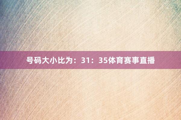 号码大小比为：31：35体育赛事直播