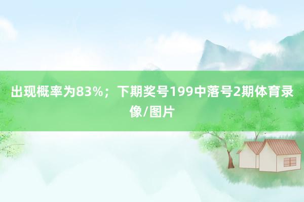 出现概率为83%；　　下期奖号199中落号2期体育录像/图片