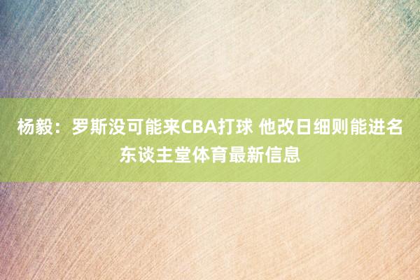 杨毅：罗斯没可能来CBA打球 他改日细则能进名东谈主堂体育最新信息