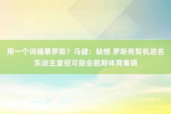 用一个词描摹罗斯？马健：缺憾 罗斯有契机进名东谈主堂但可能会脱期体育集锦