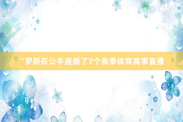 “罗斯在公牛遵循了7个赛季体育赛事直播