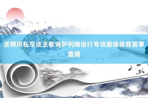 遂聘用私东谈主教诲萨利姆进行专项磨练体育赛事直播