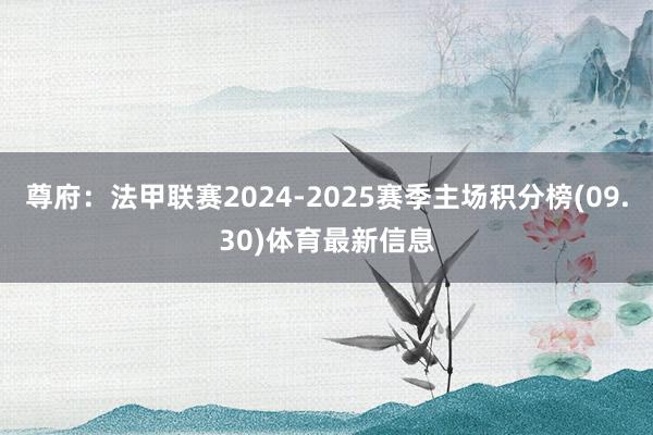 尊府：法甲联赛2024-2025赛季主场积分榜(09.30)体育最新信息