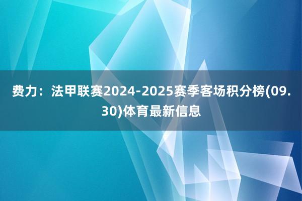 费力：法甲联赛2024-2025赛季客场积分榜(09.30)体育最新信息