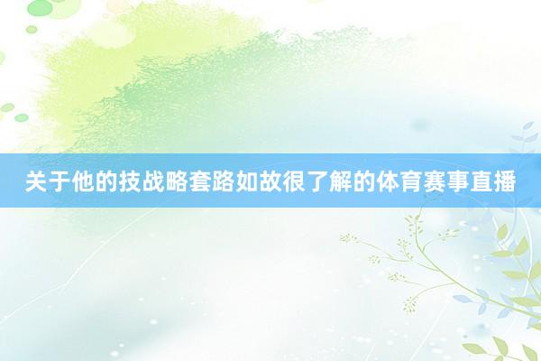 关于他的技战略套路如故很了解的体育赛事直播