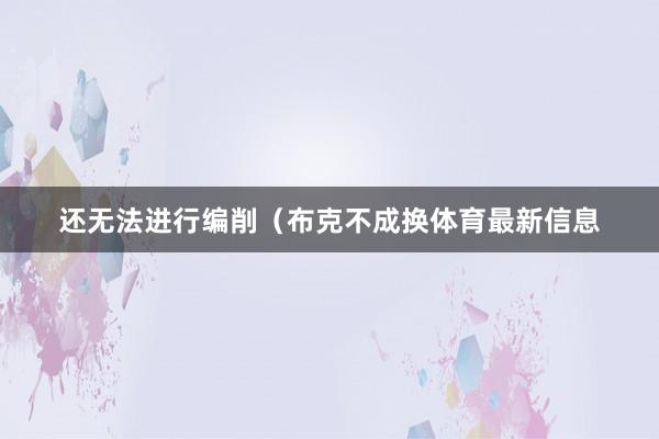 还无法进行编削（布克不成换体育最新信息