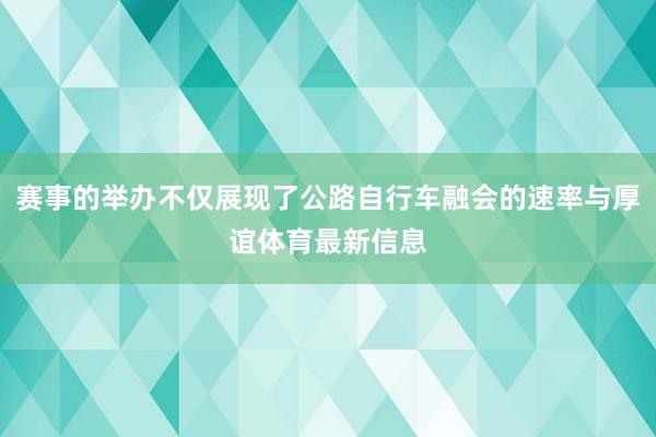 赛事的举办不仅展现了公路自行车融会的速率与厚谊体育最新信息