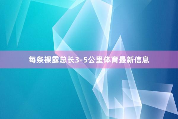 每条裸露总长3-5公里体育最新信息