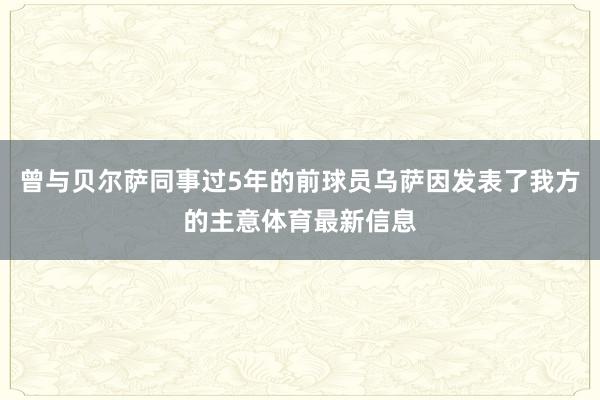 曾与贝尔萨同事过5年的前球员乌萨因发表了我方的主意体育最新信息