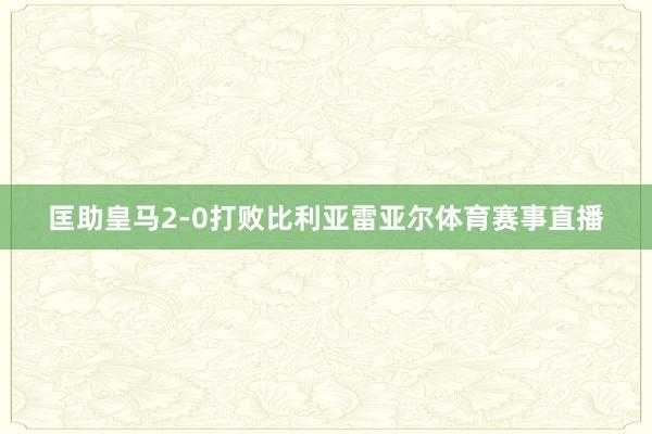 匡助皇马2-0打败比利亚雷亚尔体育赛事直播