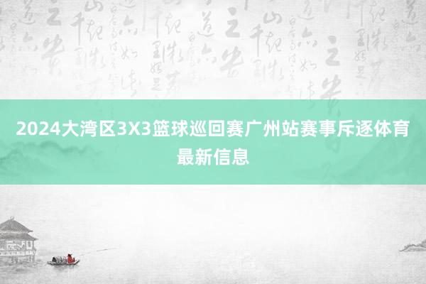 2024大湾区3X3篮球巡回赛广州站赛事斥逐体育最新信息