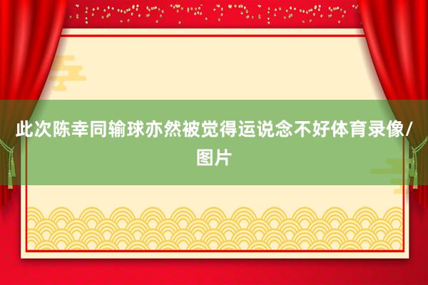 此次陈幸同输球亦然被觉得运说念不好体育录像/图片