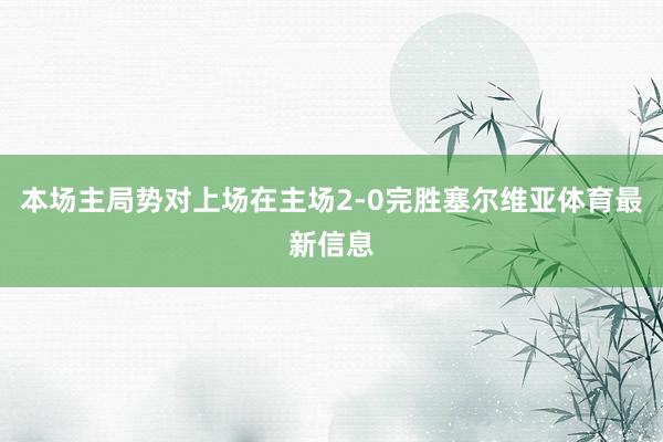 本场主局势对上场在主场2-0完胜塞尔维亚体育最新信息