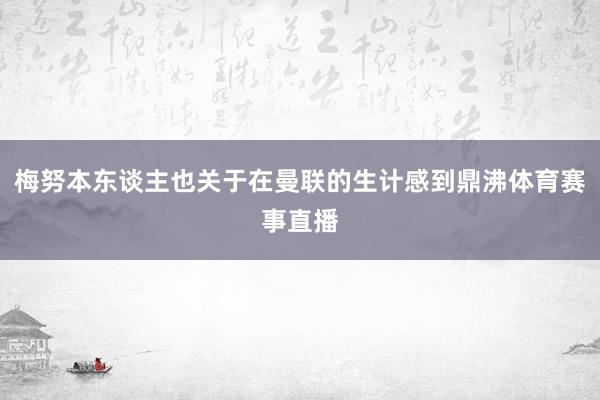 梅努本东谈主也关于在曼联的生计感到鼎沸体育赛事直播