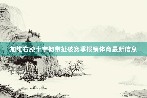 加维右膝十字韧带扯破赛季报销体育最新信息