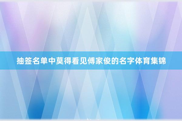 抽签名单中莫得看见傅家俊的名字体育集锦