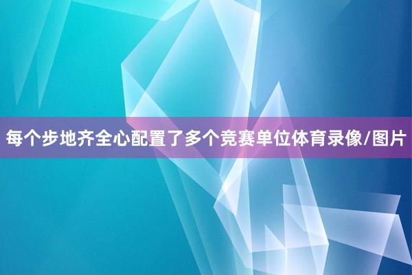 每个步地齐全心配置了多个竞赛单位体育录像/图片