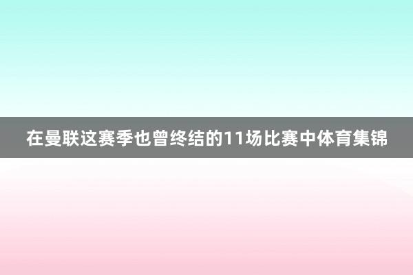 在曼联这赛季也曾终结的11场比赛中体育集锦