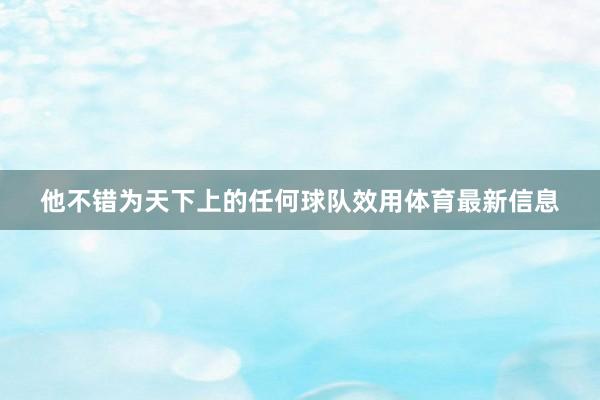 他不错为天下上的任何球队效用体育最新信息