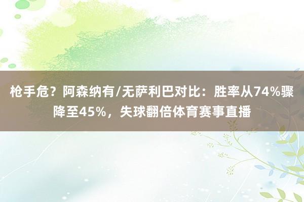 枪手危？阿森纳有/无萨利巴对比：胜率从74%骤降至45%，失球翻倍体育赛事直播