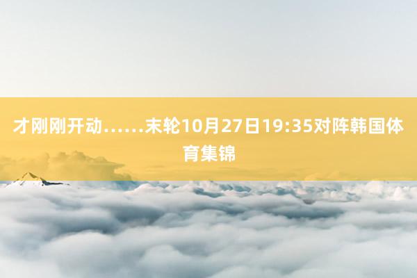 才刚刚开动……末轮10月27日19:35对阵韩国体育集锦