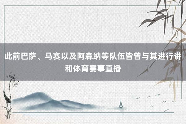 此前巴萨、马赛以及阿森纳等队伍皆曾与其进行讲和体育赛事直播