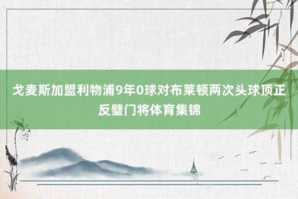 戈麦斯加盟利物浦9年0球对布莱顿两次头球顶正反璧门将体育集锦